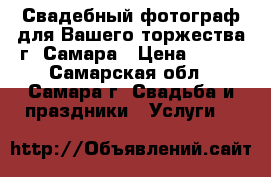 Свадебный фотограф для Вашего торжества г. Самара › Цена ­ 500 - Самарская обл., Самара г. Свадьба и праздники » Услуги   